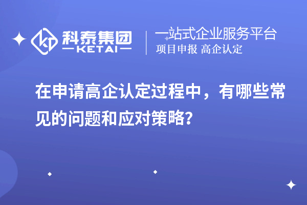 在申请高企认定过程中，有哪些常见的问题和应对策略？