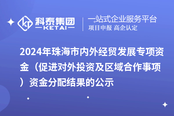 2024年珠海市内外经贸发展专项资金（促进对外投资及区域合作事项）资金分配结果的公示