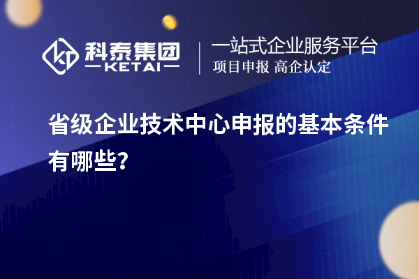 省级企业技术中心申报的基本条件有哪些？