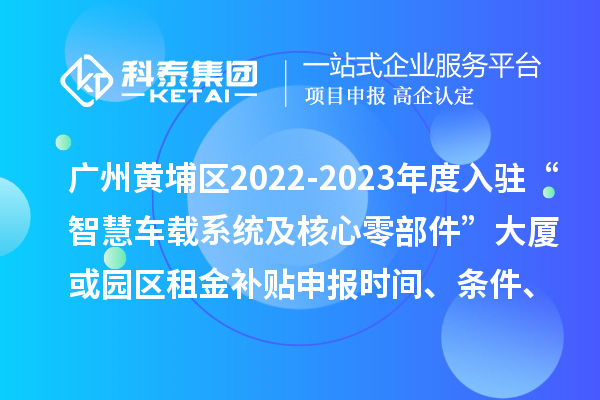 广州黄埔区2022-2023年度入驻“智慧车载系统及核心零部件”大厦或园区租金补贴申报时间、条件、资助奖励