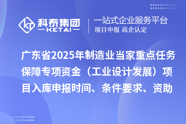 广东省2025年制造业当家重点任务保障专项资金（工业设计发展）项目入库申报时间、条件要求、资助奖励