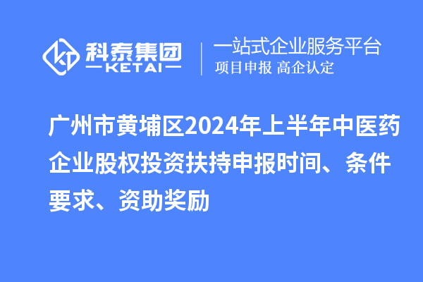 广州市黄埔区2024年上半年中医药企业股权投资扶持申报时间、条件要求、资助奖励