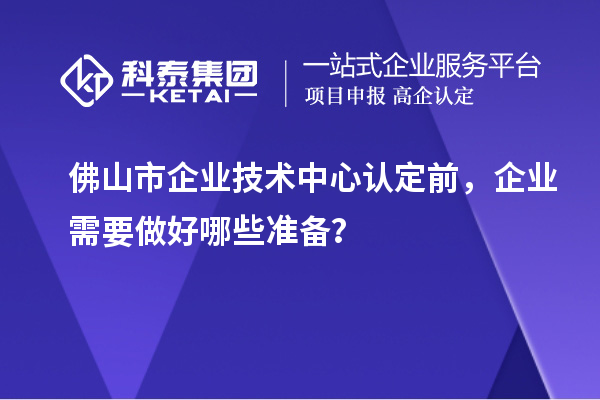 佛山市企业技术中心认定前，企业需要做好哪些准备？