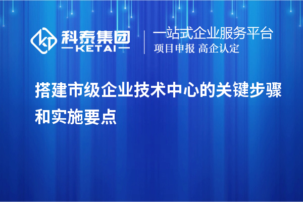 搭建市级企业技术中心的关键步骤和实施要点