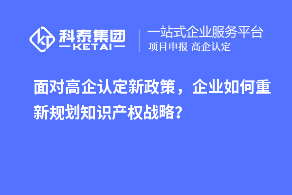 面对高企认定新政策，企业如何重新规划知识产权战略？