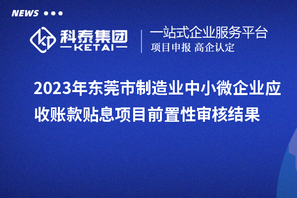 2023年东莞市制造业中小微企业应收账款贴息项目前置性审核结果