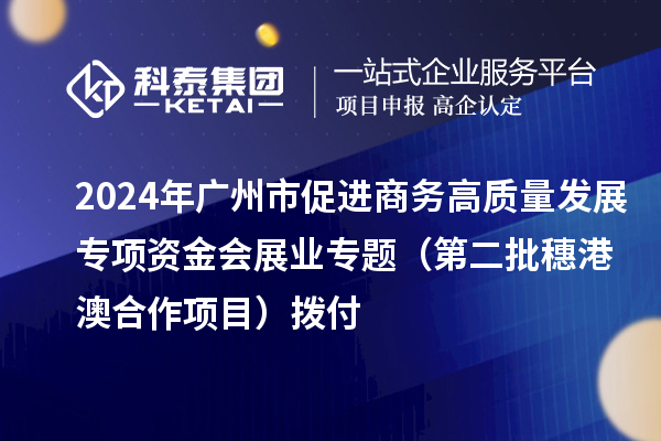 2024年广州市促进商务高质量发展专项资金会展业专题（第二批穗港澳合作项目）拨付