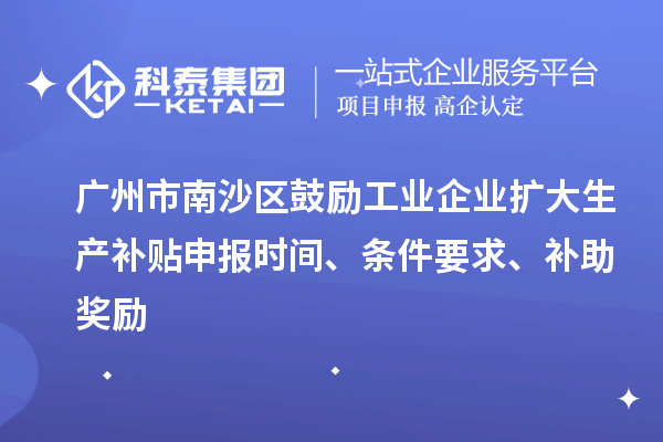 广州市南沙区鼓励工业企业扩大生产补贴申报时间、条件要求、补助奖励