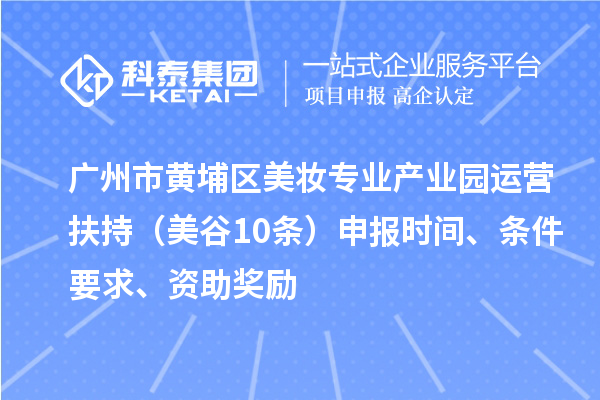 广州市黄埔区美妆专业产业园运营扶持（美谷10条）申报时间、条件要求、资助奖励