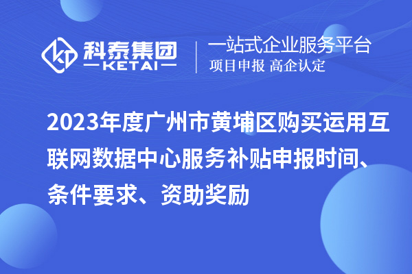 2023年度广州市黄埔区购买运用互联网数据中心服务补贴申报时间、条件要求、资助奖励