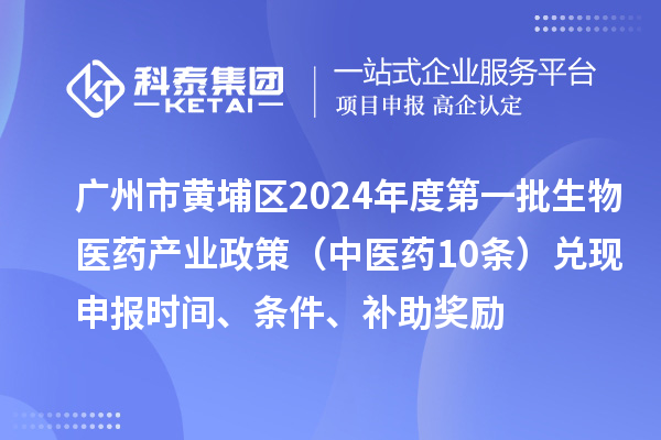 广州市黄埔区2024年度第一批生物医药产业政策（中医药10条）兑现申报时间、条件、补助奖励