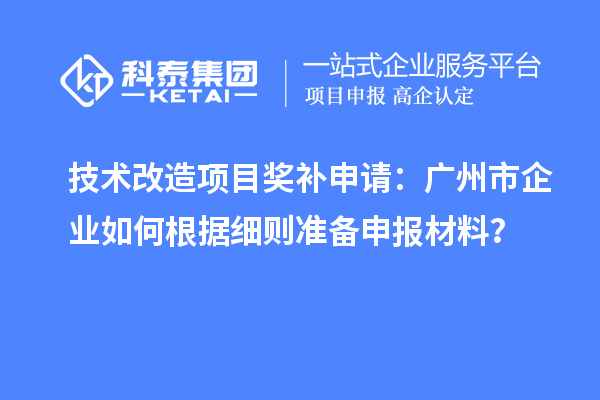 技术改造项目奖补申请：广州市企业如何根据细则准备申报材料？