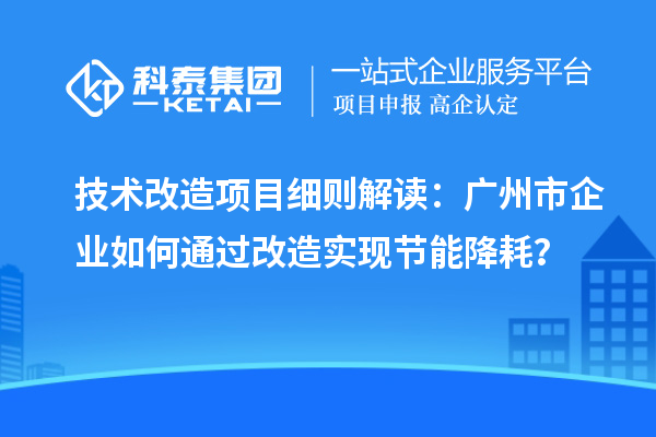 技术改造项目细则解读：广州市企业如何通过改造实现节能降耗？