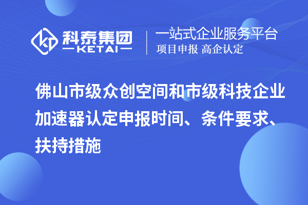 佛山市级众创空间和市级科技企业加速器认定申报时间、条件要求、扶持措施