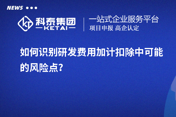 如何识别研发费用加计扣除中可能的风险点？