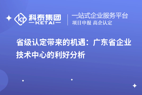 省级认定带来的机遇：广东省企业技术中心的利好分析