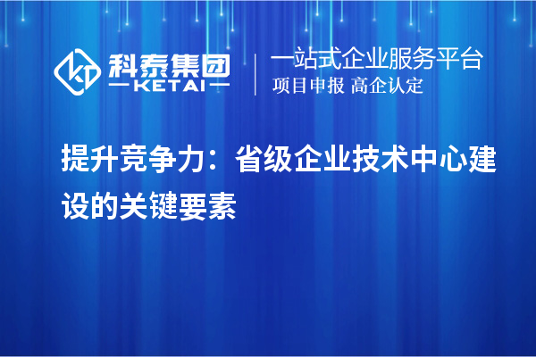 增强市场优势：构建省级企业技术中心的核心要素