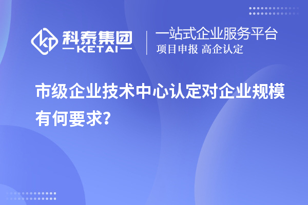 企业规模要求：市级企业技术中心认定标准解读