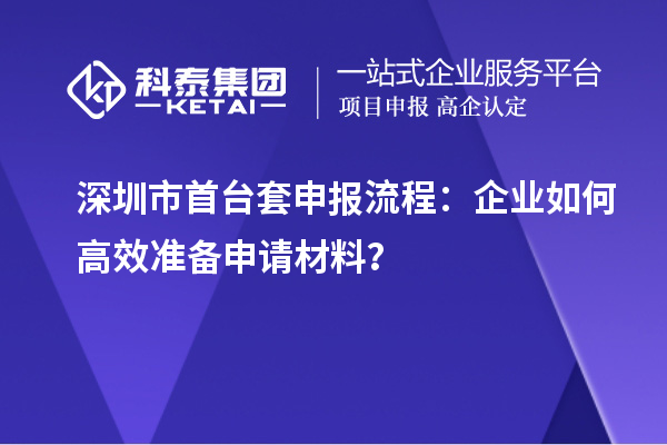 深圳市首台套申报流程：企业如何高效准备申请材料？