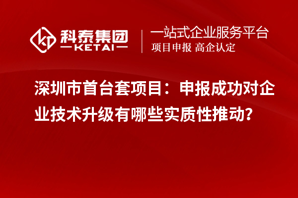 深圳市首台套项目：申报成功对企业技术升级有哪些实质性推动？