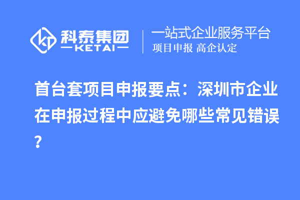 首台套项目申报要点：深圳市企业在申报过程中应避免哪些常见错误？