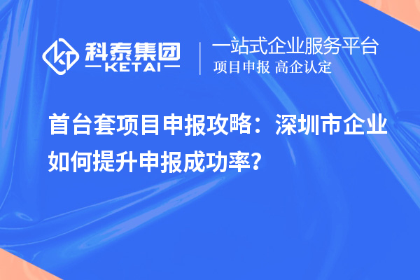 首台套项目申报攻略：深圳市企业如何提升申报成功率？