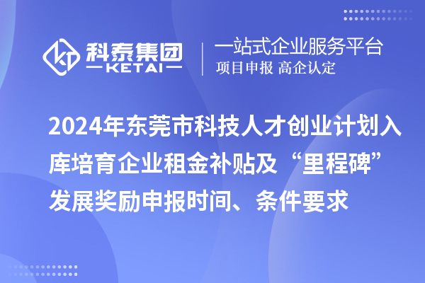 2024年东莞市科技人才创业计划入库培育企业租金补贴及“里程碑”发展奖励申报时间、条件要求、补助奖励