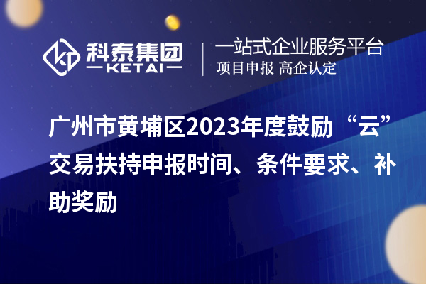 广州市黄埔区2023年度鼓励“云”交易扶持申报时间、条件要求、补助奖励