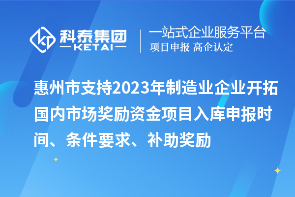 惠州市支持2023年制造业企业开拓国内市场奖励资金项目入库申报时间、条件要求、补助奖励