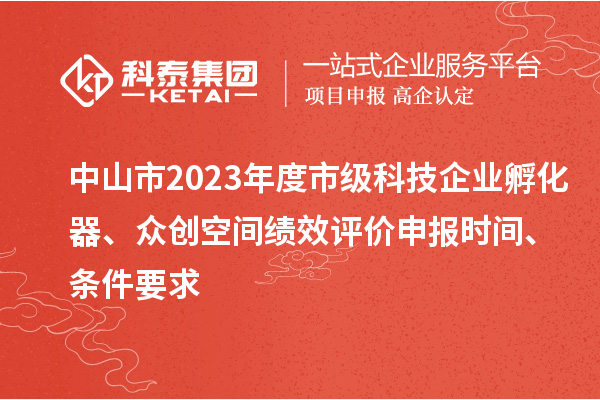 中山市2023年度市级科技企业孵化器、众创空间绩效评价申报时间、条件要求