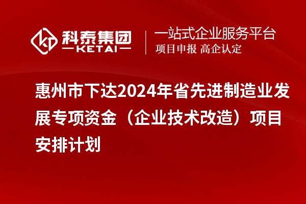 惠州市下达2024年省先进制造业发展专项资金（企业技术改造）项目安排计划