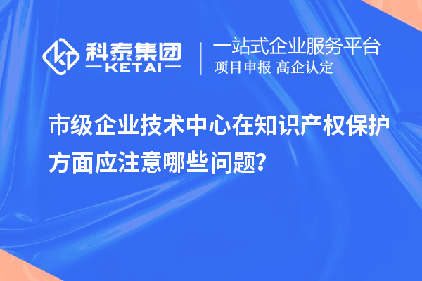 知识产权管理：市级企业技术中心的注意事项