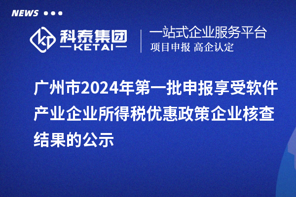 广州市2024年第一批申报享受软件产业企业所得税优惠政策企业核查结果的公示