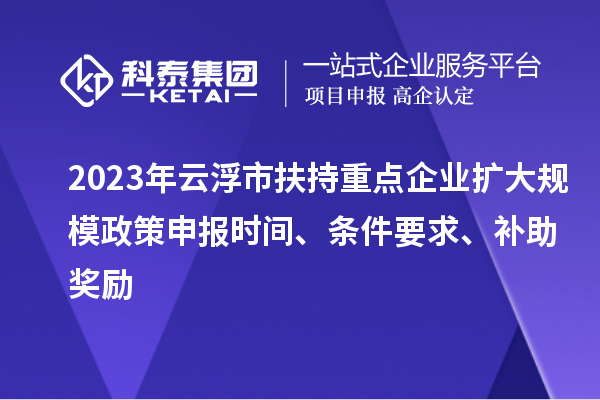 2023年云浮市扶持重点企业扩大规模政策申报时间、条件要求、补助奖励