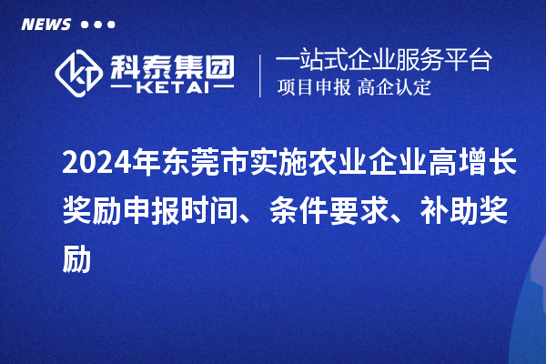 2024年东莞市实施农业企业高增长奖励申报时间、条件要求、补助奖励