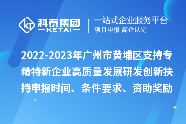 2022-2023年广州市黄埔区支持专精特新企业高质量发展研发创新扶持申报时间、条件要求、资助奖励