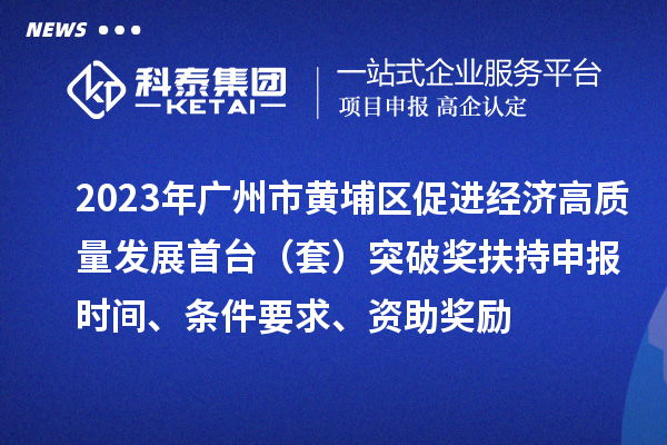 2023年广州市黄埔区促进经济高质量发展首台（套）突破奖扶持申报时间、条件要求、资助奖励