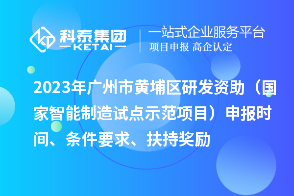 2023年广州市黄埔区研发资助（国家智能制造试点示范项目）申报时间、条件要求、扶持奖励