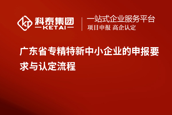 广东省专精特新中小企业的申报要求与认定流程