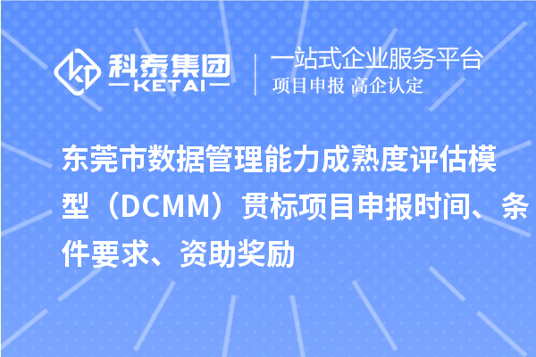 东莞市数据管理能力成熟度评估模型（DCMM）贯标<a href=//m.auto-fm.com/shenbao.html target=_blank class=infotextkey>项目申报</a>时间、条件要求、资助奖励