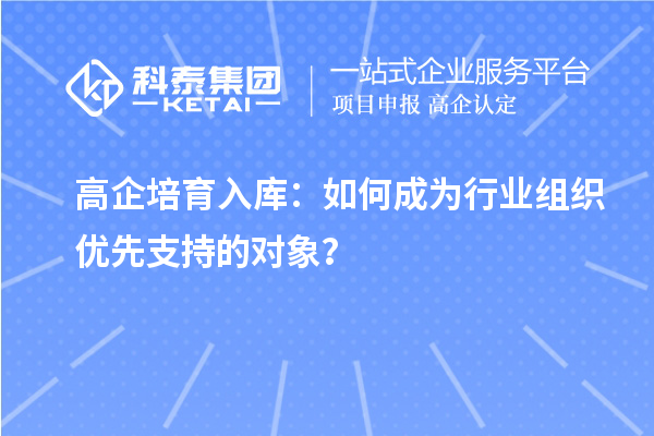 高企培育入库：如何成为行业组织优先支持的对象？