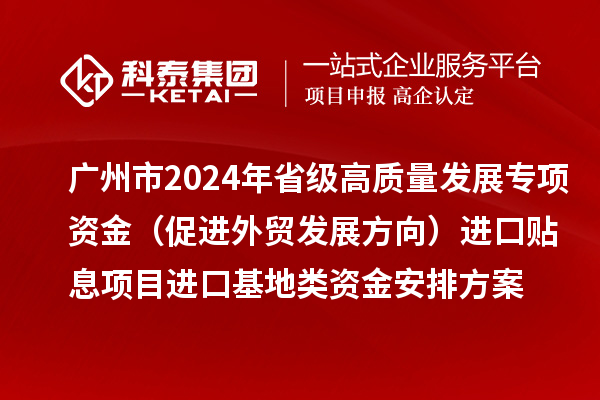 广州市2024年省级高质量发展专项资金（促进外贸发展方向）进口贴息项目进口基地类资金安排方案的公示