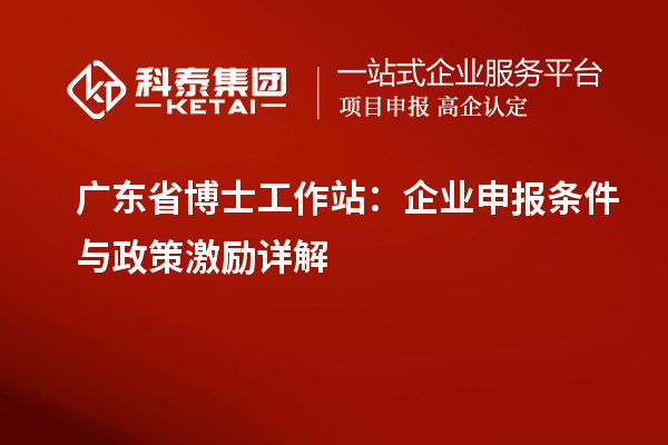 广东省博士工作站：企业申报条件与政策激励详解