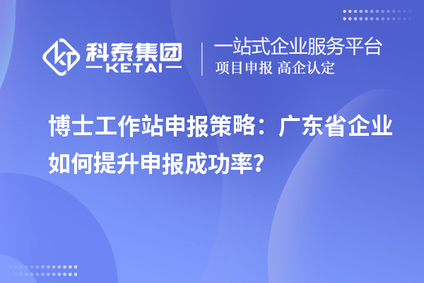 博士工作站申报策略：广东省企业如何提升申报成功率？
