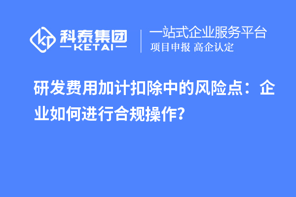 研发费用加计扣除中的风险点：企业如何进行合规操作？