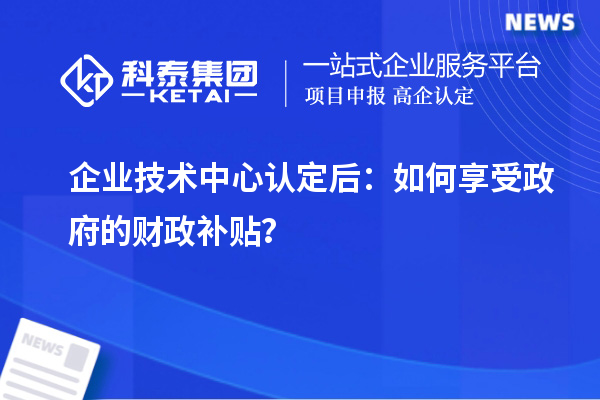 企业技术中心认定后：如何享受政府的财政补贴？