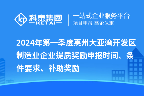 2024年第一季度惠州大亚湾开发区制造业企业提质奖励申报时间、条件要求、补助奖励