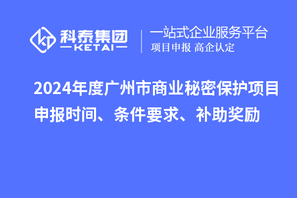 2024年度广州市商业秘密保护项目申报时间、条件要求、补助奖励