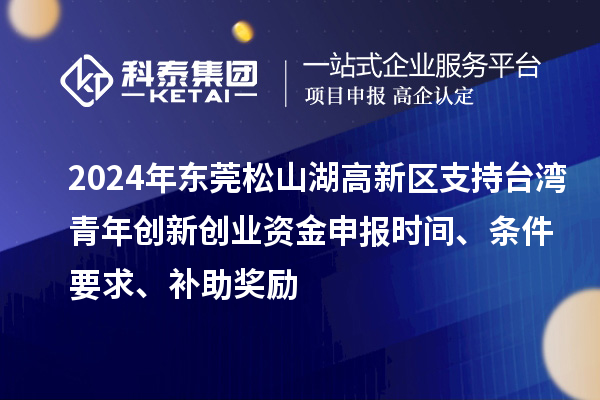 2024年东莞松山湖高新区支持台湾青年创新创业资金申报时间、条件要求、补助奖励