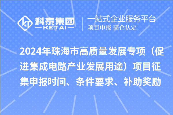 2024年珠海市高质量发展专项（促进集成电路产业发展用途）项目征集申报时间、条件要求、补助奖励